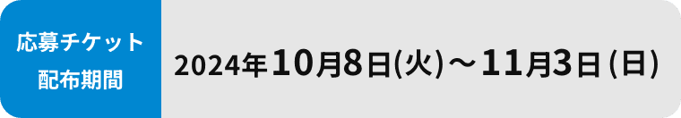 応募チケット配布期間 2024年10月8日（火）〜11月3日（日）